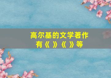 高尔基的文学著作有《 》《 》等